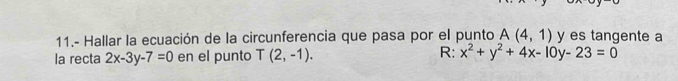 11.- Hallar la ecuación de la circunferencia que pasa por el punto A(4,1) y es tangente a 
la recta 2x-3y-7=0 en el punto T(2,-1). R: x^2+y^2+4x-10y-23=0