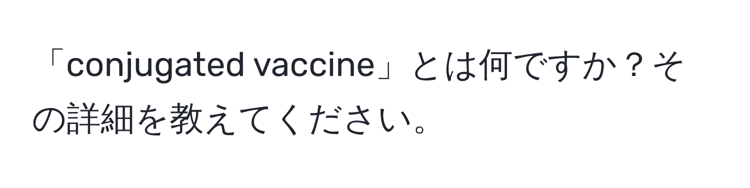 「conjugated vaccine」とは何ですか？その詳細を教えてください。