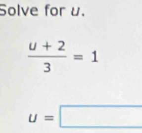 Solve for u.
 (u+2)/3 =1
u=□