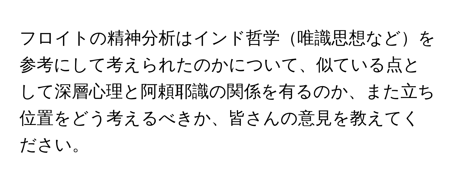 フロイトの精神分析はインド哲学唯識思想などを参考にして考えられたのかについて、似ている点として深層心理と阿頼耶識の関係を有るのか、また立ち位置をどう考えるべきか、皆さんの意見を教えてください。