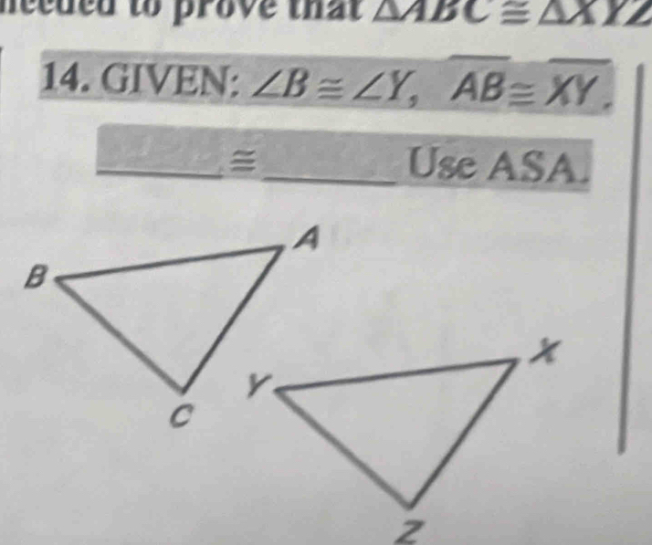 necded to prove that △ ABC≌ △ XYZ
14. GIVEN: ∠ B≌ ∠ Y, overline AB≌ overline XY. 
_
_ Use ASA 1