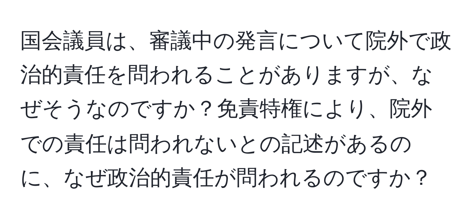 国会議員は、審議中の発言について院外で政治的責任を問われることがありますが、なぜそうなのですか？免責特権により、院外での責任は問われないとの記述があるのに、なぜ政治的責任が問われるのですか？