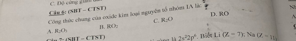 C. Độ cứng giảm 
Câu 6: (SBT-CTST)
Nh
D. RO
Công thức chung của oxide kim loại nguyên tố nhóm IA là:
C. R_2O
B. RO_2 A

A. R_2O_3
_ 7· (SBT-CTST)
là 2s^22p^6. Biết Li (Z=7); N a (Z=11)