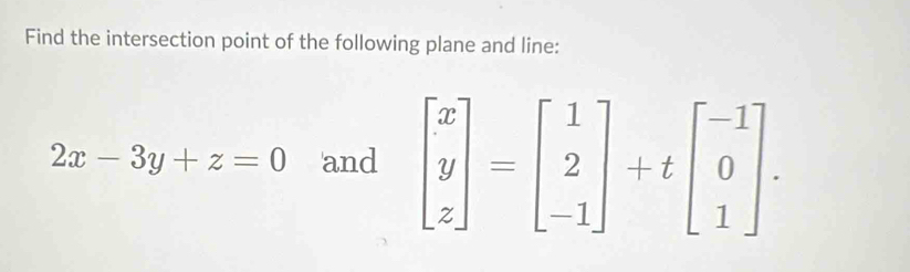 Find the intersection point of the following plane and line:
2x-3y+z=0 and beginbmatrix x y zendbmatrix =beginbmatrix 1 2 -1endbmatrix +tbeginbmatrix -1 0 1endbmatrix.