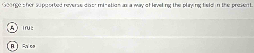 George Sher supported reverse discrimination as a way of leveling the playing field in the present.
ATrue
B  False