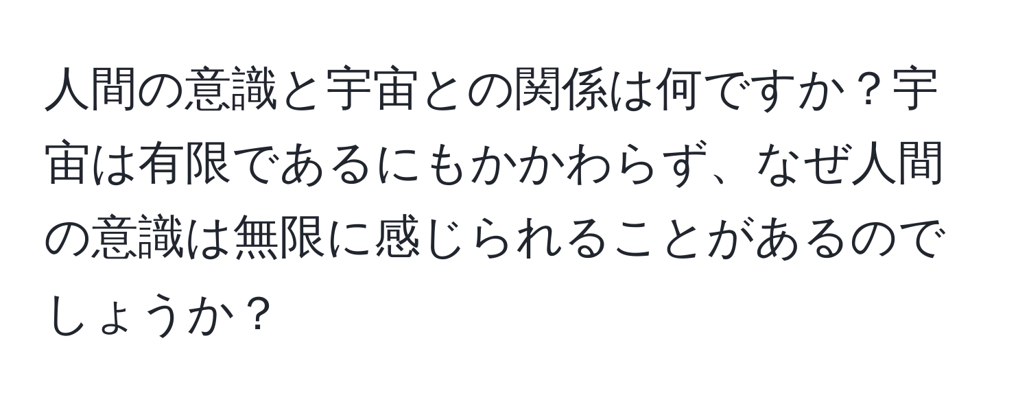 人間の意識と宇宙との関係は何ですか？宇宙は有限であるにもかかわらず、なぜ人間の意識は無限に感じられることがあるのでしょうか？