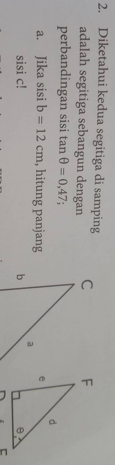 Diketahui kedua segitiga di samping 
adalah segitiga sebangun dengan 
perbandingan sisi tan θ =0,47; 
a. Jika sisi b=12cm , hitung panjang 
sisi c!