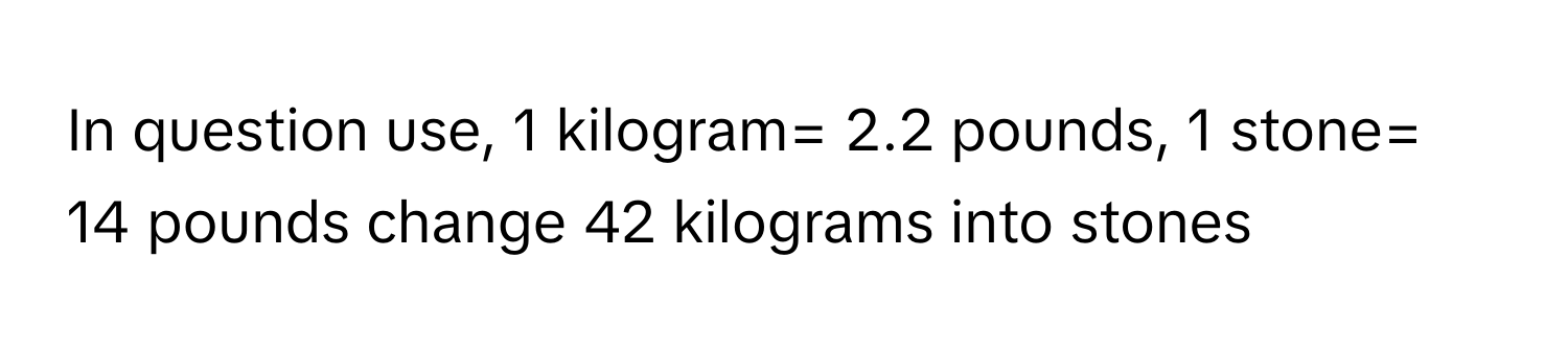 In question use, 1 kilogram= 2.2 pounds, 1 stone= 14 pounds change 42 kilograms into stones