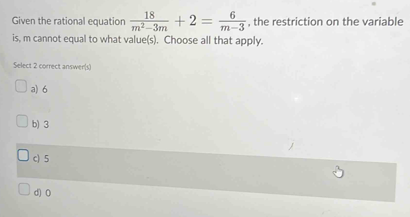 Given the rational equation  18/m^2-3m +2= 6/m-3  , the restriction on the variable
is, m cannot equal to what value(s). Choose all that apply.
Select 2 correct answer(s)
a) 6
b) 3
c) 5
d) 0