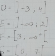 D=]-3;4]
E=]-∈fty ,2]
F=[3;∈fty^+]
b=[0,7]