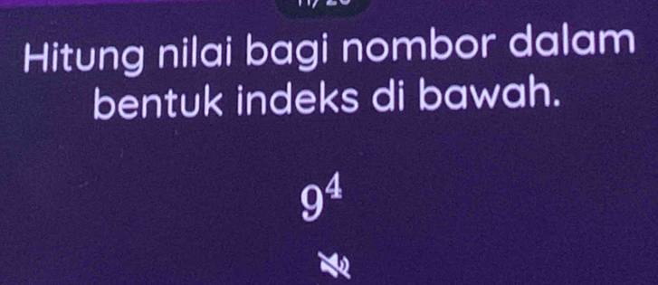 Hitung nilai bagi nombor dalam 
bentuk indeks di bawah.
9^4