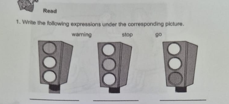 Read 
1. Write the following expressions under the corresponding picture. 
warning stop go 
_ 
_ 
_