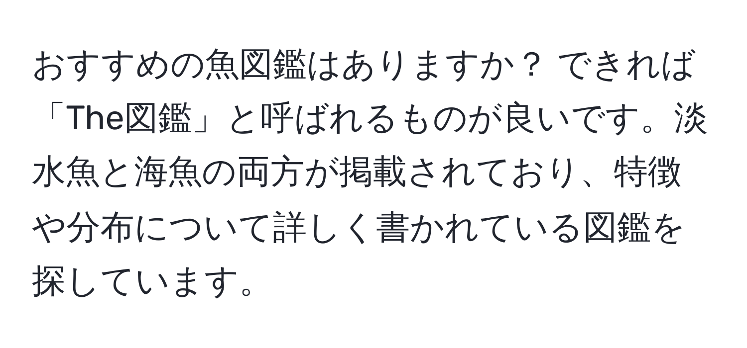 おすすめの魚図鑑はありますか？ できれば「The図鑑」と呼ばれるものが良いです。淡水魚と海魚の両方が掲載されており、特徴や分布について詳しく書かれている図鑑を探しています。