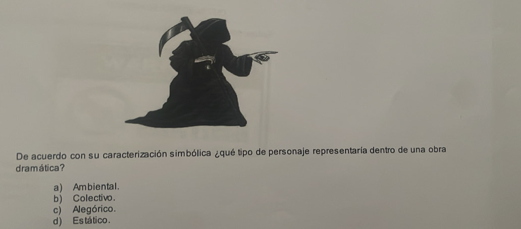 De acuerdo con su caracterización simbólica ¿qué tipo de personaje representaría dentro de una obra
dramática?
a) Ambiental.
b) Colectivo.
c) Alegórico.
d ) Es tático .