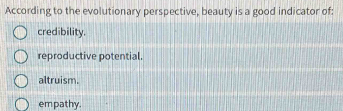 According to the evolutionary perspective, beauty is a good indicator of:
credibility.
reproductive potential.
altruism.
empathy.