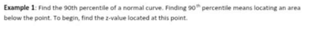 Example 1: Find the 90th percentile of a normal curve. Finding 90^(th) percentile means locating an area 
below the point. To begin, find the z-value located at this point.