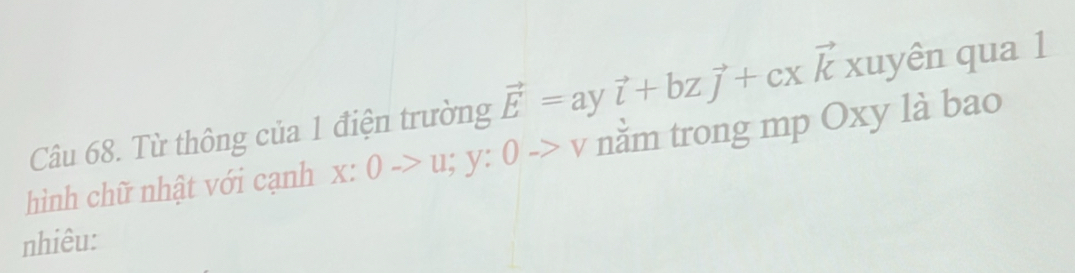 Từ thông của 1 điện trường vector E=ayvector i+bzvector j+cxvector k xuyên qua 1
hình chữ nhật với cạnh x:0to u; y:0to v nằm trong mp Oxy là bao
nhiêu: