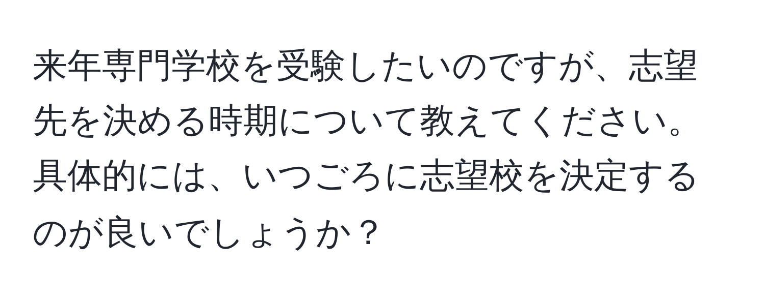 来年専門学校を受験したいのですが、志望先を決める時期について教えてください。具体的には、いつごろに志望校を決定するのが良いでしょうか？