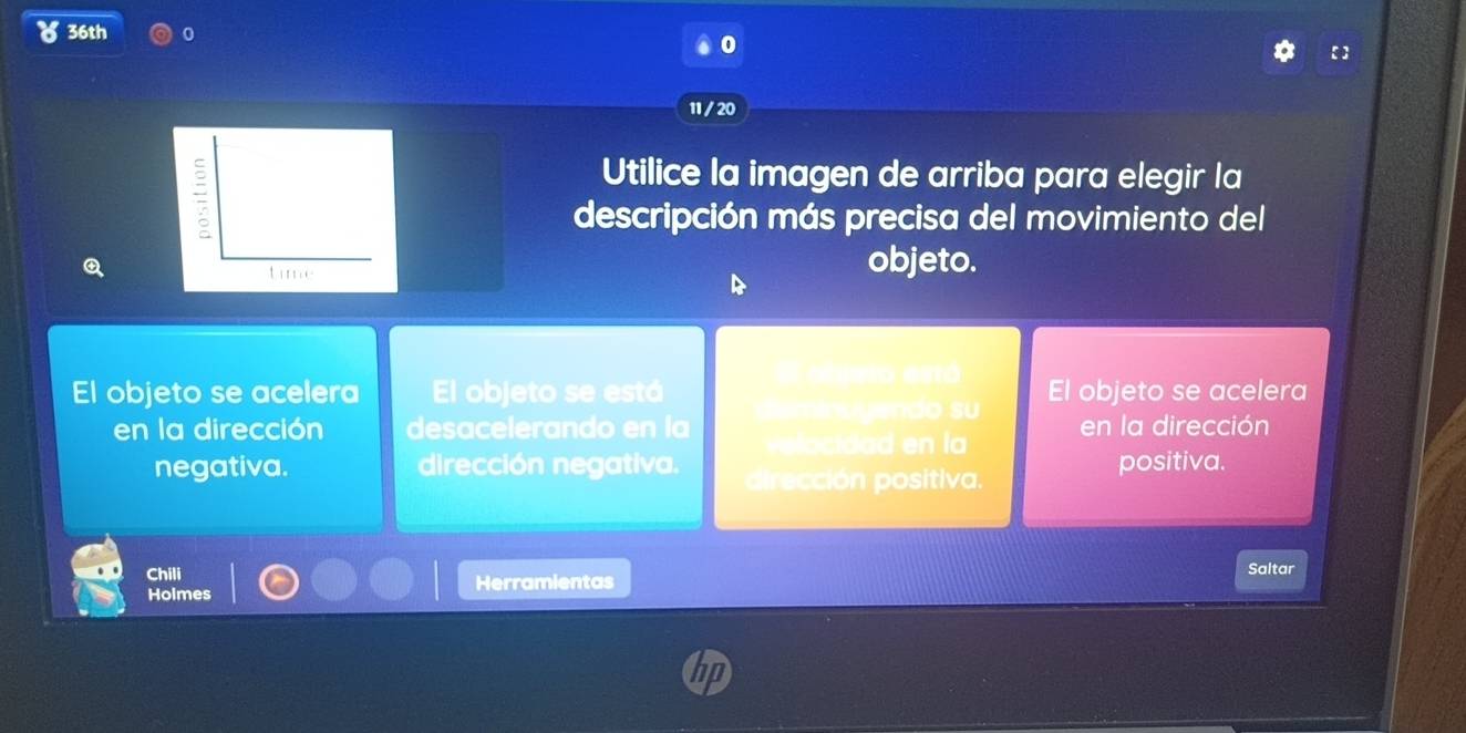 ४ 36th
0
【】
11 / 20
Utilice la imagen de arriba para elegir la
descripción más precisa del movimiento del
objeto.
El objeto se acelera El objeto se está El olgero esó El objeto se acelera
en la dirección desacelerando en la a m o yendo su en la dirección
negativa. dirección negativa. dirección positiva. positiva.
Chili Saltar
Holmes Herramientas