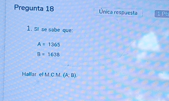 Pregunta 18 Única respuesta 1 Pts 
1. Si se sabe que:
A=1365
B=1638
Hallar el M.C.M. (A;B).