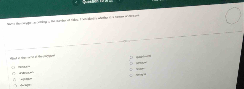 Name the polygon according to the number of sides. Then identify whether it is convex or concave.
What is the name of the polygon?
quadrilateral
pentagon
hexagon
octagon
dodecagon
nonagon
heptagon
decagon