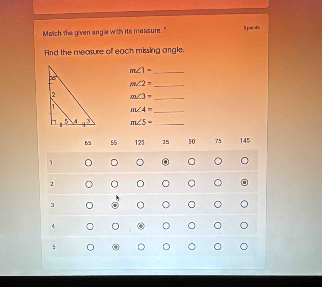 Match the given angle with its measure."
5 points
Find the measure of each missing angle.
_ m∠ 1=
_ m∠ 2=
_ m∠ 3=
m∠ 4= _
m∠ 5= _
65 55 125 35 90 75 145
1
2
3
4
5