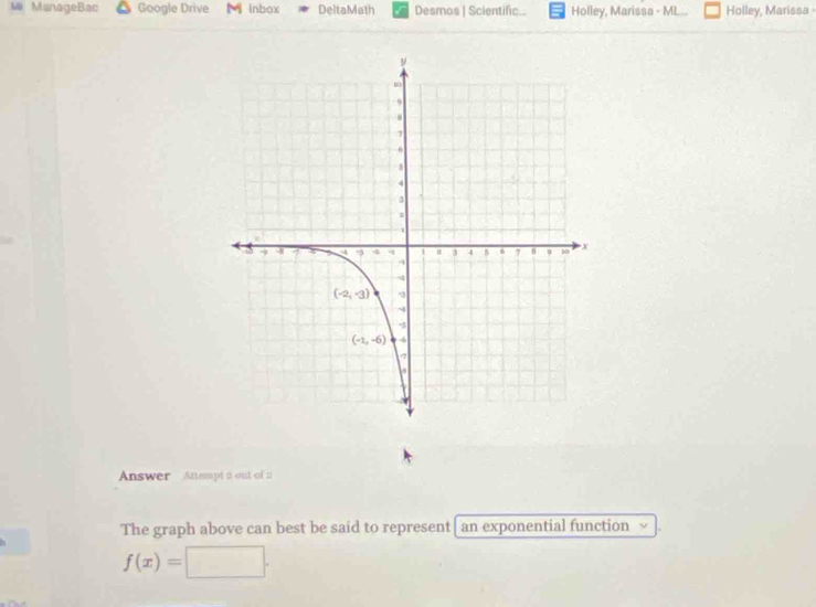 ManageBac Google Drive M inbox DeltaMath Desmos | Scientific... Holley, Marissa - ML.. Holley, Marissa 
Answer Ansmpt a out of 2
The graph above can best be said to represent| an exponential function
f(x)=□ .