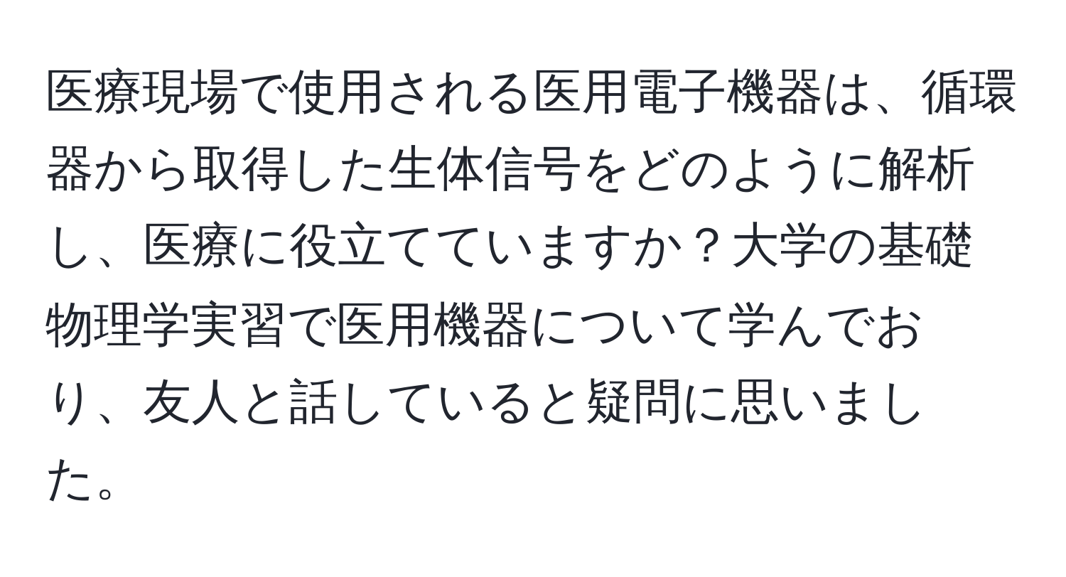 医療現場で使用される医用電子機器は、循環器から取得した生体信号をどのように解析し、医療に役立てていますか？大学の基礎物理学実習で医用機器について学んでおり、友人と話していると疑問に思いました。