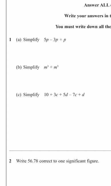 Answer ALL 
Write your answers in t 
You must write down all the 
1 (a) Simplify 5p-3p+p
(b) Simplify m^3+m^3
(c) Simplify 10+3c+5d-7c+d
2 Write 56.78 correct to one significant figure.