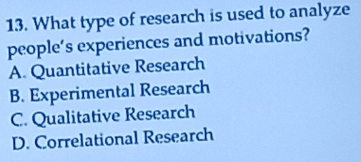 What type of research is used to analyze
people’s experiences and motivations?
A. Quantitative Research
B. Experimental Research
C. Qualitative Research
D. Correlational Research