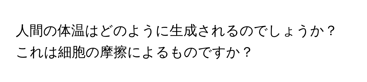 人間の体温はどのように生成されるのでしょうか？これは細胞の摩擦によるものですか？