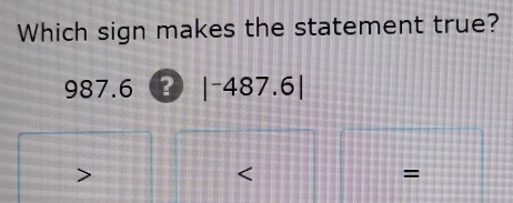 Which sign makes the statement true?
987.6 ? |^-487.6|
a
=