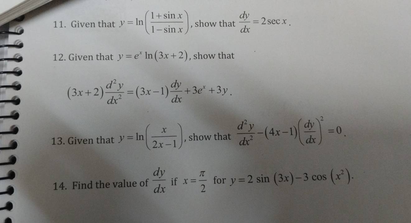 Given that y=ln ( (1+sin x)/1-sin x ) , show that  dy/dx =2sec x. 
12. Given that y=e^xln (3x+2) , show that
(3x+2) d^2y/dx^2 =(3x-1) dy/dx +3e^x+3y. 
13. Given that y=ln ( x/2x-1 ) , show that  d^2y/dx^2 -(4x-1)( dy/dx )^2=0. 
14. Find the value of  dy/dx  if x= π /2  for y=2sin (3x)-3cos (x^2).