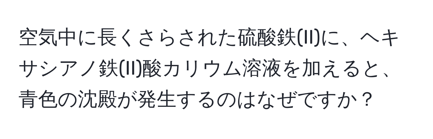 空気中に長くさらされた硫酸鉄(II)に、ヘキサシアノ鉄(II)酸カリウム溶液を加えると、青色の沈殿が発生するのはなぜですか？