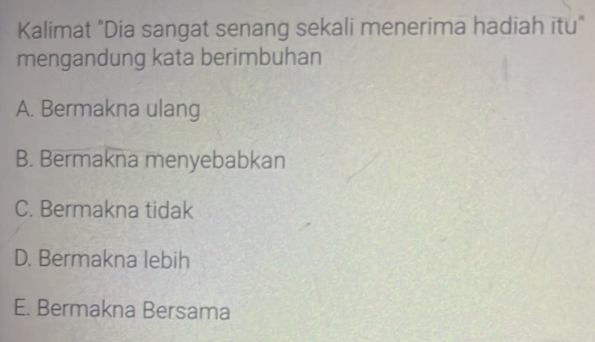 Kalimat "Dia sangat senang sekali menerima hadiah itu"
mengandung kata berimbuhan
A. Bermakna ulang
B. Bermakna menyebabkan
C. Bermakna tidak
D. Bermakna lebih
E. Bermakna Bersama