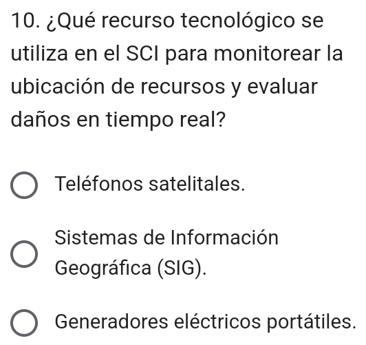 ¿Qué recurso tecnológico se
utiliza en el SCI para monitorear la
ubicación de recursos y evaluar
daños en tiempo real?
Teléfonos satelitales.
Sistemas de Información
Geográfica (SIG).
Generadores eléctricos portátiles.