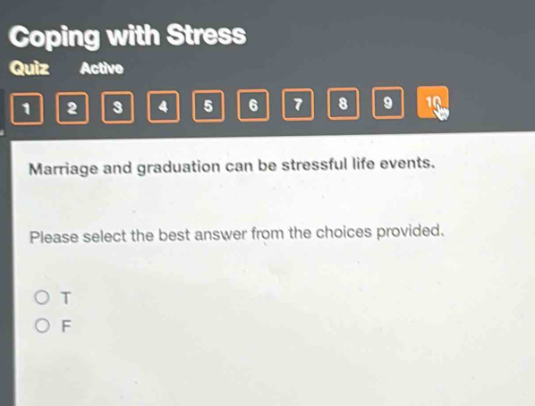 Coping with Stress
Quiz Active
1 2 3 4 5 6 7 8 9 16.
Marriage and graduation can be stressful life events.
Please select the best answer from the choices provided.
T
F