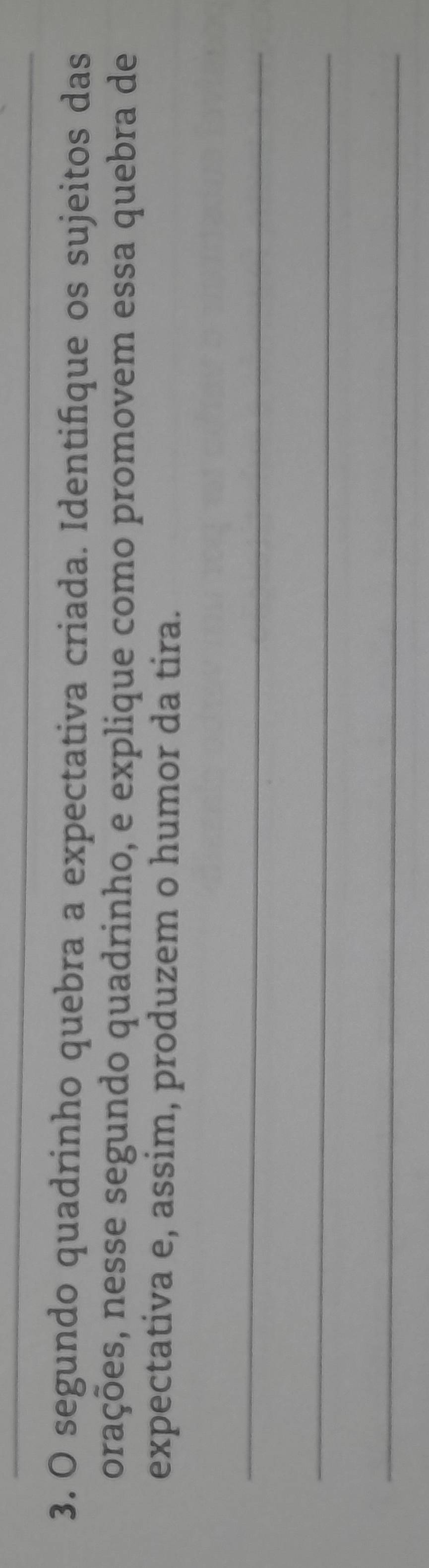 segundo quadrinho quebra a expectativa criada. Identifique os sujeitos das 
orações, nesse segundo quadrinho, e explique como promovem essa quebra de 
expectativa e, assim, produzem o humor da tira. 
_ 
_ 
_