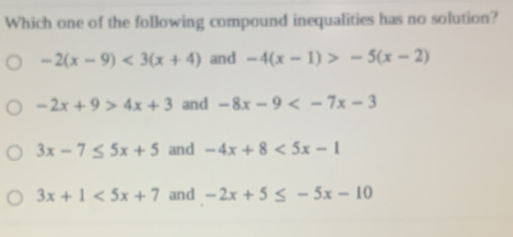 Which one of the following compound inequalities has no solution?
-2(x-9)<3(x+4) and -4(x-1)>-5(x-2)
-2x+9>4x+3 and -8x-9
3x-7≤ 5x+5 and -4x+8<5x-1</tex>
3x+1<5x+7 and -2x+5≤ -5x-10