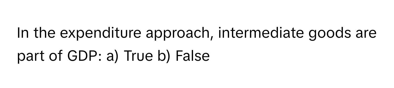 In the expenditure approach, intermediate goods are part of GDP: a) True b) False