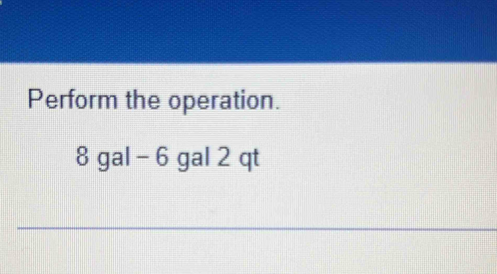 Perform the operation. 
8 qa|- 6 gal 2 qt