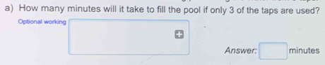 How many minutes will it take to fill the pool if only 3 of the taps are used? 
Optional working 
Answer: minutes