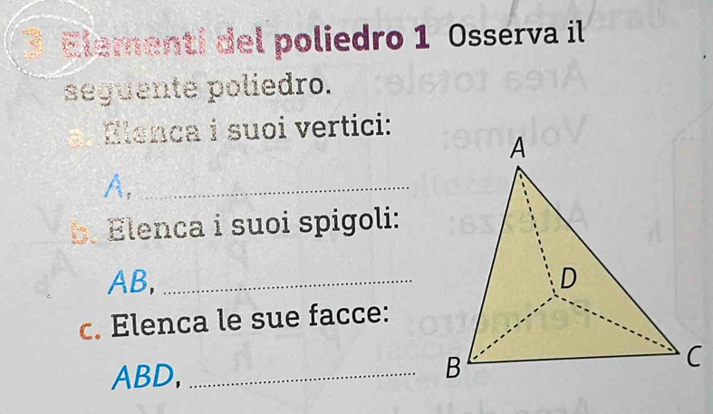 Elementi del poliedro 1 Osserva il 
seguente poliedro. 
Elenca i suoi vertici: 
A,_ 
b. Elenca i suoi spigoli: 
AB, _ 
c. Elenca le sue facce:
ABD, _