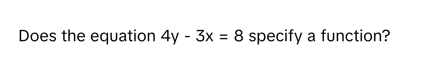 Does the equation 4y - 3x = 8 specify a function?