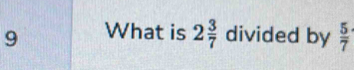 What is 2 3/7 
9 divided by  5/7 