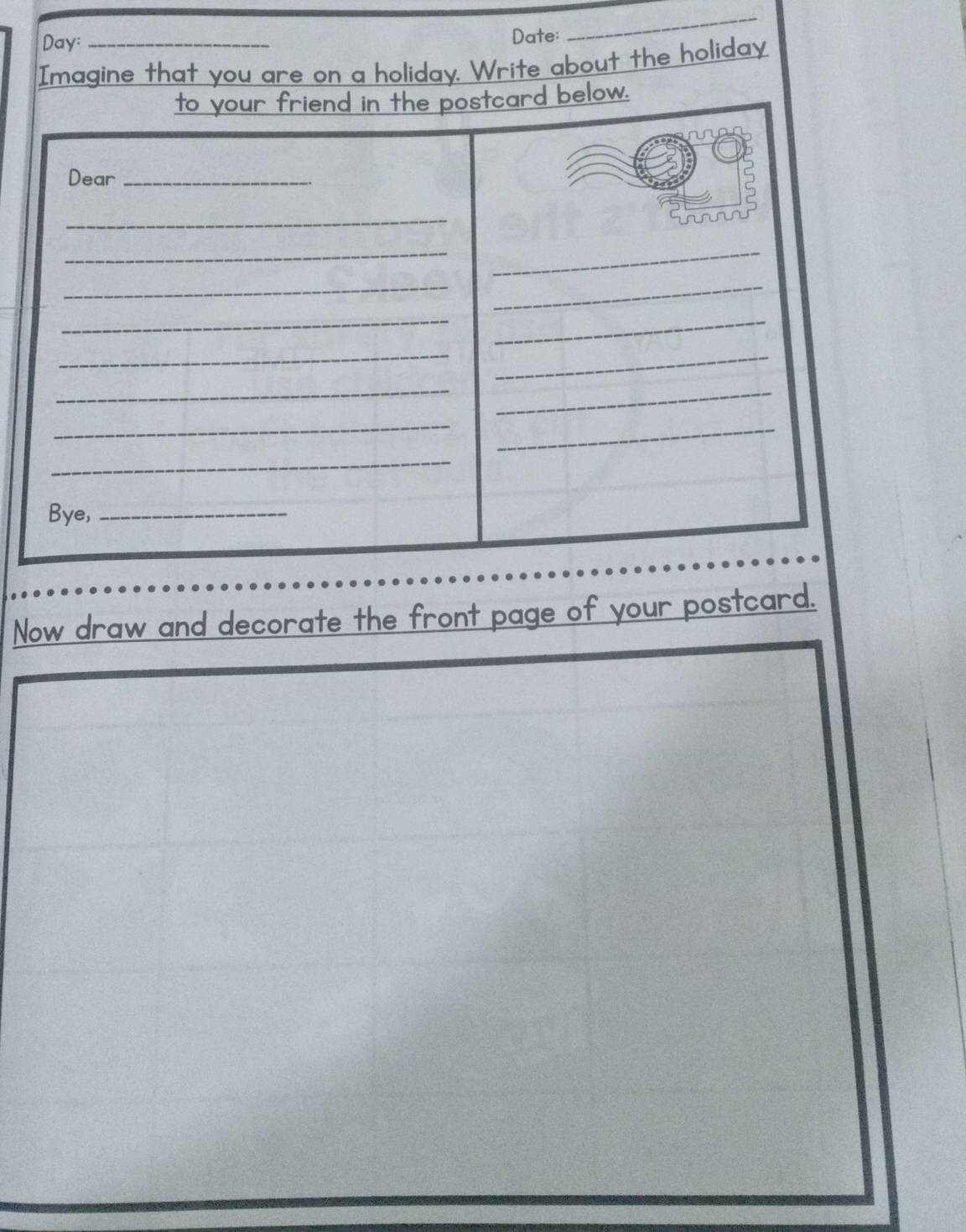 Day: 
Date: 
_ 
Imagine that you are on a holiday. Write about the holiday 
Now draw and decorate the front page of your postcard.