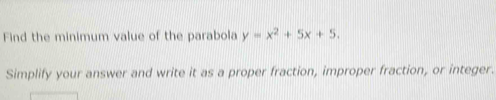 Find the minimum value of the parabola y=x^2+5x+5. 
Simplify your answer and write it as a proper fraction, improper fraction, or integer.