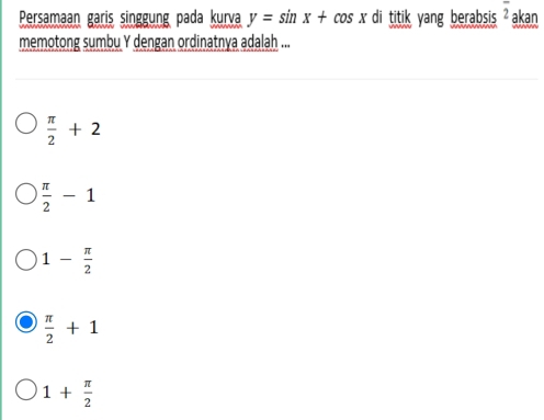 Persamaan garis singgung pada kurva y=sin x+cos x di titik yang berabsis ? akan 
memotong sumbu Y dengan ordinatnya adalah ...
 π /2 +2
 π /2 -1
1- π /2 
 π /2 +1
1+ π /2 