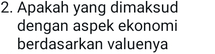 Apakah yang dimaksud 
dengan aspek ekonomi 
berdasarkan valuenya