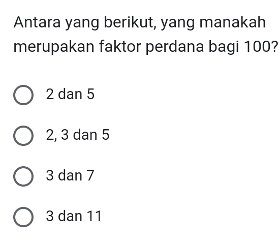 Antara yang berikut, yang manakah
merupakan faktor perdana bagi 100?
2 dan 5
2, 3 dan 5
3 dan 7
3 dan 11